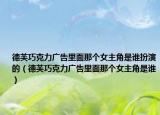 德芙巧克力广告里面那个女主角是谁扮演的（德芙巧克力广告里面那个女主角是谁）