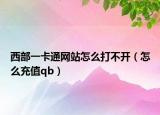 西部一卡通网站怎么打不开（怎么充值qb）
