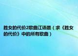 胜女的代价2歌曲江语晨（求《胜女的代价》中的所有歌曲）