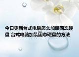 今日更新台式电脑怎么加装固态硬盘 台式电脑加装固态硬盘的方法