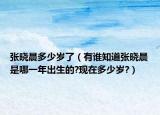 张晓晨多少岁了（有谁知道张晓晨是哪一年出生的?现在多少岁?）