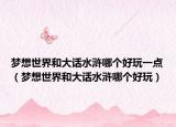 梦想世界和大话水浒哪个好玩一点（梦想世界和大话水浒哪个好玩）
