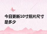 今日更新10寸照片尺寸是多少