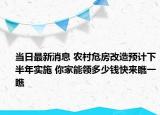当日最新消息 农村危房改造预计下半年实施 你家能领多少钱快来瞧一瞧