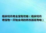 杨家将传奇全宝物攻略（杨家将传奇宝物一开始全得的修改器谁有哇）