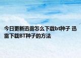 今日更新迅雷怎么下载bt种子 迅雷下载BT种子的方法