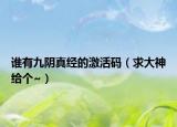 谁有九阴真经的激活码（求大神给个~）