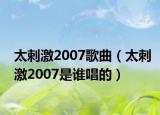 太刺激2007歌曲（太刺激2007是谁唱的）
