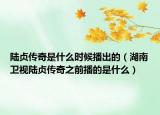 陆贞传奇是什么时候播出的（湖南卫视陆贞传奇之前播的是什么）