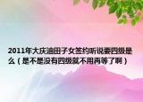 2011年大庆油田子女签约听说要四级是么（是不是没有四级就不用再等了啊）