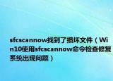 sfcscannow找到了损坏文件（Win10使用sfcscannow命令检查修复系统出现问题）