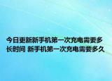 今日更新新手机第一次充电需要多长时间 新手机第一次充电需要多久