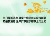 当日最新消息 真实生物阿兹夫定片新冠药最新消息 生产厂家属于哪家上市公司