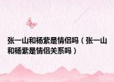 张一山和杨紫是情侣吗（张一山和杨紫是情侣关系吗）