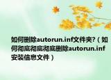 如何删除autorun.inf文件夹?（如何彻底彻底彻底删除autorun.inf安装信息文件）