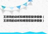 王恩琦的动听和哪首歌旋律很像（王恩琦的动听和哪首歌旋律很像）
