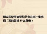 阳光天使里炎亚纶将会在哪一集出现（演的是谁 什么身份）