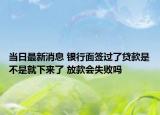 当日最新消息 银行面签过了贷款是不是就下来了 放款会失败吗