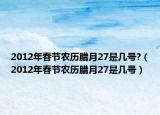 2012年春节农历腊月27是几号?（2012年春节农历腊月27是几号）