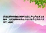 请问百傲鲨鲨鱼软骨粉对强直性脊柱炎效果怎么样啊（请问百傲鲨鲨鱼软骨粉对强直性脊柱炎效果怎么样啊）