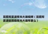 豆腐哥姜波星光大道视频（豆腐哥姜波能晋级星光大道年赛么）