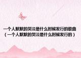 一个人默默的哭泣是什么时候发行的歌曲（一个人默默的哭泣是什么时候发行的）