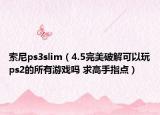 索尼ps3slim（4.5完美破解可以玩ps2的所有游戏吗 求高手指点）