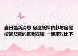 当日最新消息 房屋抵押贷款与房屋按揭贷款的区别在哪 一起来对比下