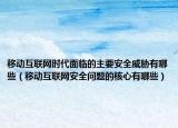 移动互联网时代面临的主要安全威胁有哪些（移动互联网安全问题的核心有哪些）