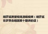 胡彦斌愿望现场演唱视频（胡彦斌在梦想合唱团第十期讲的话）
