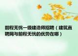 前程无忧一级建造师招聘（建筑直聘网与前程无忧的优势在哪）