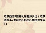 造梦西游3签到礼包有多少份（造梦西游3人参蓝色礼包的礼物是永久吗?）