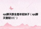 qq聊天群全是年轻妹子（qq聊天登陆\