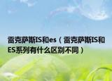 雷克萨斯IS和es（雷克萨斯IS和ES系列有什么区别不同）