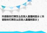 抖音粉丝灯牌怎么在别人直播间显示（抖音粉丝灯牌怎么在别人直播间显示）