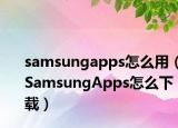 samsungapps怎么用（SamsungApps怎么下载）