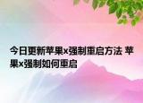 今日更新苹果x强制重启方法 苹果x强制如何重启