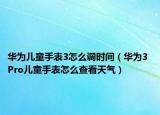 华为儿童手表3怎么调时间（华为3 Pro儿童手表怎么查看天气）
