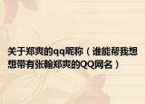 关于郑爽的qq昵称（谁能帮我想想带有张翰郑爽的QQ网名）