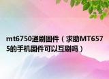 mt6750通刷固件（求助MT6575的手机固件可以互刷吗）