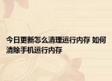今日更新怎么清理运行内存 如何清除手机运行内存