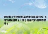 58同城上招聘司机商务接待是真的吗（58同城网招聘（上海）商务司机信息靠谱吗）