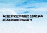 今日更新笔记本电脑怎么卸载软件 笔记本电脑如何卸载软件