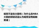 哈登不是在火箭吗（为什么在NBA火箭的球迷还是认为哈登没有超越麦迪）