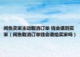 闲鱼卖家主动取消订单 钱会退到买家（闲鱼取消订单钱会退给买家吗）
