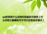 qq牧场养什么动物经验最多升级快（什么动物又最赚钱可不可以给我说详细点）