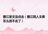晋江发文没点击（晋江同人文库怎么进不去了）