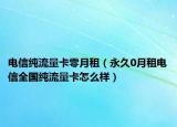 电信纯流量卡零月租（永久0月租电信全国纯流量卡怎么样）