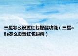 三星怎么设置红包提醒功能（三星a8s怎么设置红包提醒）