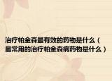 治疗帕金森最有效的药物是什么（最常用的治疗帕金森病药物是什么）